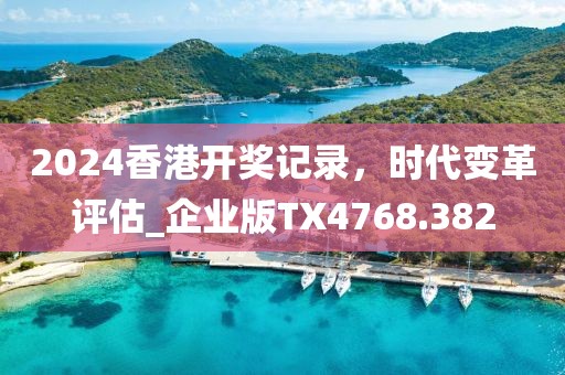 2024香港開獎(jiǎng)記錄，時(shí)代變革評(píng)估_企業(yè)版TX4768.382