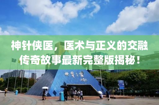 神針俠醫(yī)，醫(yī)術(shù)與正義的交融傳奇故事最新完整版揭秘！