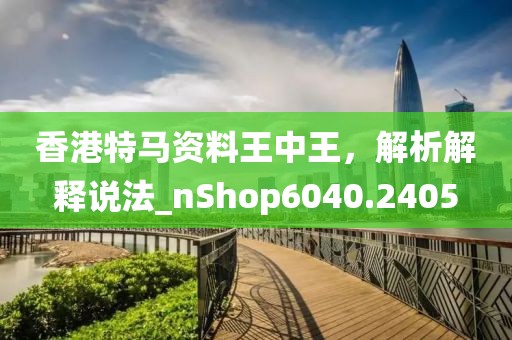 香港特馬資料王中王，解析解釋說法_nShop6040.2405