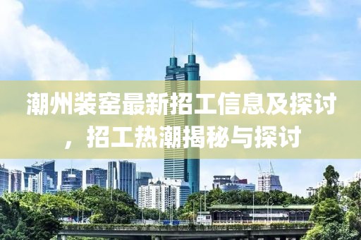 潮州裝窯最新招工信息及探討，招工熱潮揭秘與探討