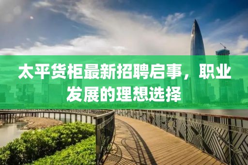 太平貨柜最新招聘啟事，職業(yè)發(fā)展的理想選擇