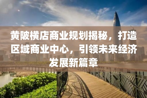 黃陂橫店商業(yè)規(guī)劃揭秘，打造區(qū)域商業(yè)中心，引領未來經(jīng)濟發(fā)展新篇章