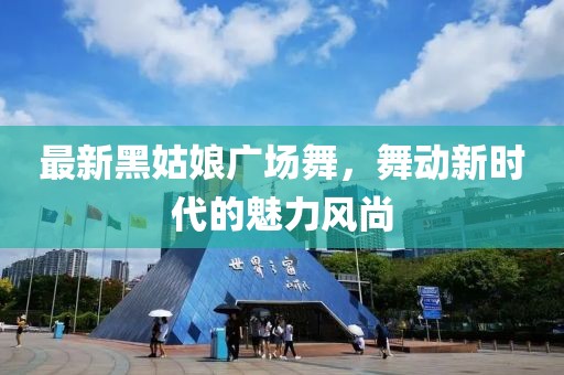 最新黑姑娘廣場(chǎng)舞，舞動(dòng)新時(shí)代的魅力風(fēng)尚