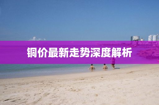 銅價最新走勢深度解析