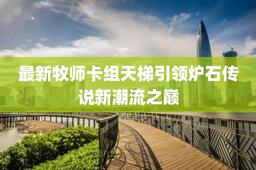 最新牧師卡組天梯引領(lǐng)爐石傳說新潮流之巔
