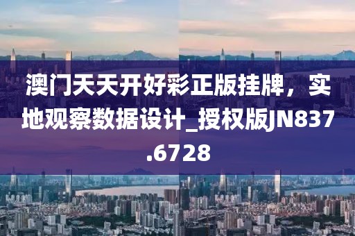 澳門天天開好彩正版掛牌，實(shí)地觀察數(shù)據(jù)設(shè)計(jì)_授權(quán)版JN837.6728