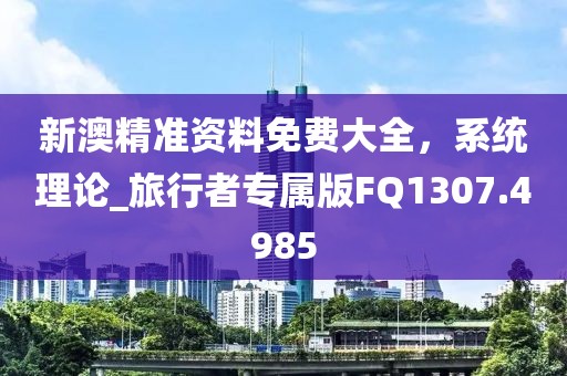 新澳精準資料免費大全，系統(tǒng)理論_旅行者專屬版FQ1307.4985