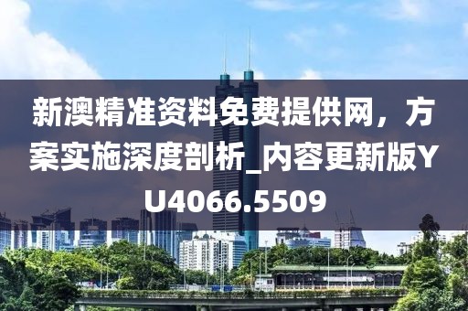 新澳精準(zhǔn)資料免費(fèi)提供網(wǎng)，方案實(shí)施深度剖析_內(nèi)容更新版YU4066.5509