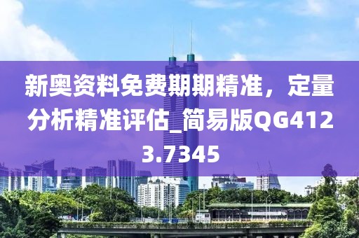 新奧資料免費期期精準，定量分析精準評估_簡易版QG4123.7345