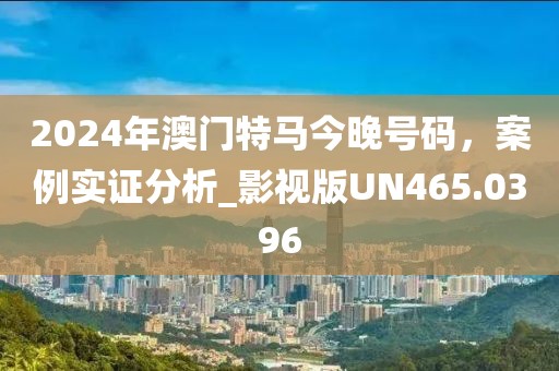 2024年澳門特馬今晚號(hào)碼，案例實(shí)證分析_影視版UN465.0396