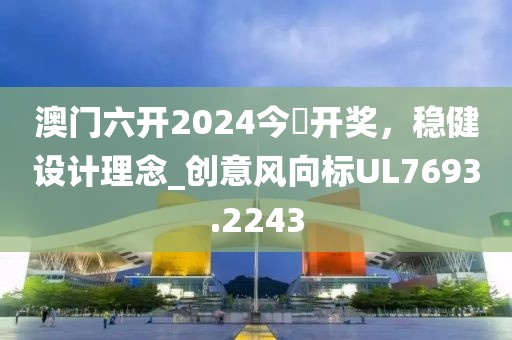 澳門六開2024今晩開獎，穩(wěn)健設計理念_創(chuàng)意風向標UL7693.2243