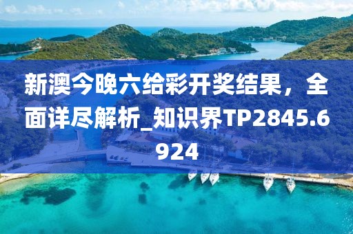 新澳今晚六給彩開(kāi)獎(jiǎng)結(jié)果，全面詳盡解析_知識(shí)界TP2845.6924