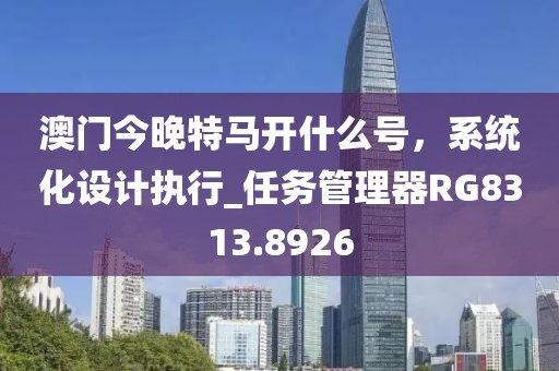 澳門(mén)今晚特馬開(kāi)什么號(hào)，系統(tǒng)化設(shè)計(jì)執(zhí)行_任務(wù)管理器RG8313.8926