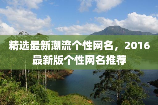 精選最新潮流個(gè)性網(wǎng)名，2016最新版?zhèn)€性網(wǎng)名推薦