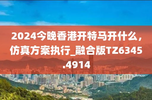 2024今晚香港開(kāi)特馬開(kāi)什么，仿真方案執(zhí)行_融合版TZ6345.4914