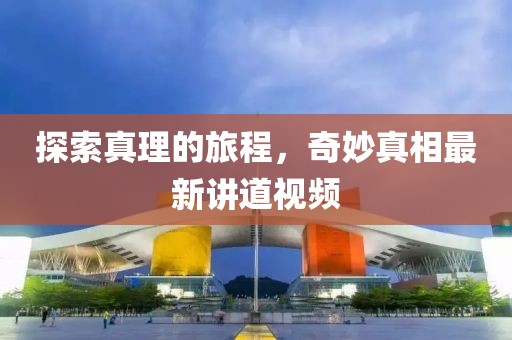 探索真理的旅程，奇妙真相最新講道視頻
