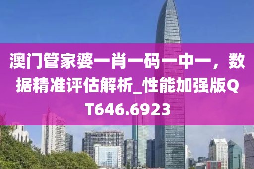 澳門管家婆一肖一碼一中一，數(shù)據(jù)精準評估解析_性能加強版QT646.6923