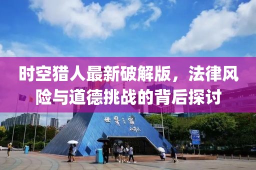 時(shí)空獵人最新破解版，法律風(fēng)險(xiǎn)與道德挑戰(zhàn)的背后探討