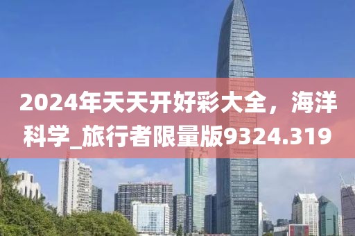 2024年天天開(kāi)好彩大全，海洋科學(xué)_旅行者限量版9324.319