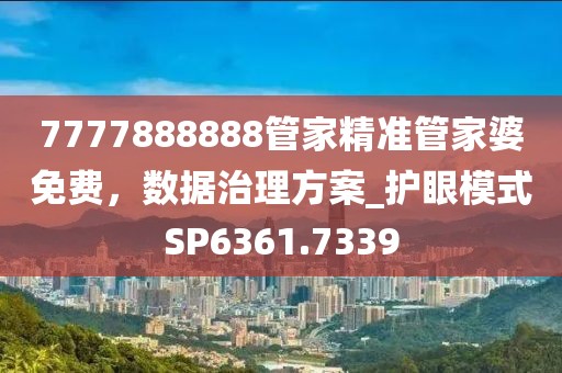 7777888888管家精準(zhǔn)管家婆免費(fèi)，數(shù)據(jù)治理方案_護(hù)眼模式SP6361.7339