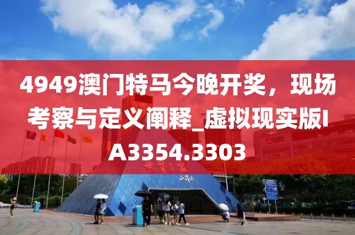 4949澳門特馬今晚開獎，現(xiàn)場考察與定義闡釋_虛擬現(xiàn)實版IA3354.3303