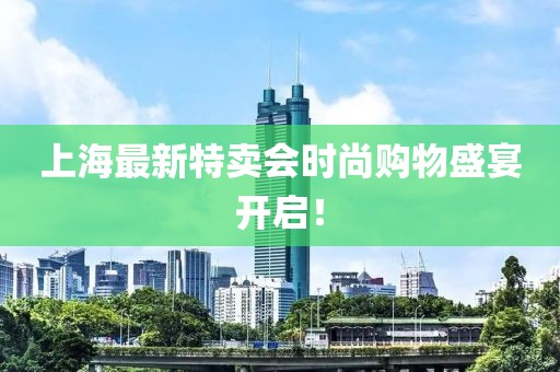 上海最新特賣會(huì)時(shí)尚購(gòu)物盛宴開(kāi)啟！