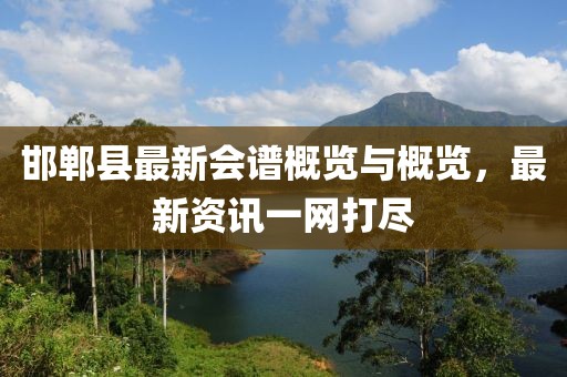 邯鄲縣最新會(huì)譜概覽與概覽，最新資訊一網(wǎng)打盡