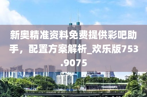 新奧精準(zhǔn)資料免費提供彩吧助手，配置方案解析_歡樂版753.9075