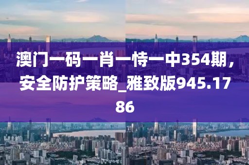 澳門(mén)一碼一肖一恃一中354期，安全防護(hù)策略_雅致版945.1786