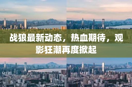 戰(zhàn)狼最新動(dòng)態(tài)，熱血期待，觀影狂潮再度掀起