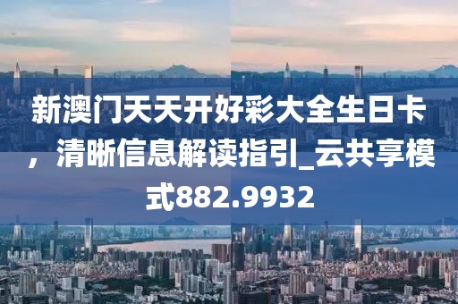 新澳門天天開好彩大全生日卡，清晰信息解讀指引_云共享模式882.9932