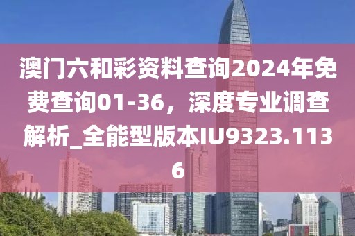 澳門(mén)六和彩資料查詢(xún)2024年免費(fèi)查詢(xún)01-36，深度專(zhuān)業(yè)調(diào)查解析_全能型版本IU9323.1136
