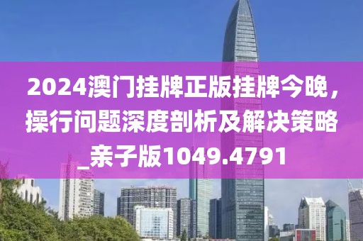 2024澳門掛牌正版掛牌今晚，操行問題深度剖析及解決策略_親子版1049.4791