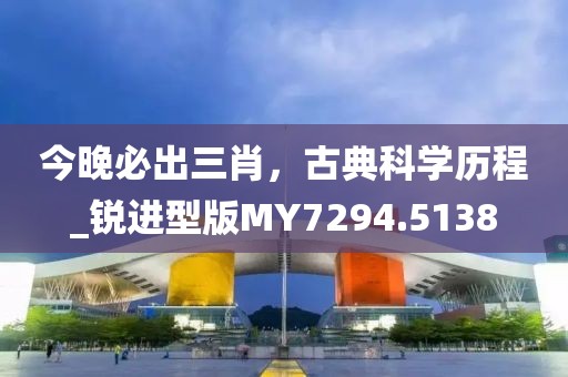 今晚必出三肖，古典科學(xué)歷程_銳進(jìn)型版MY7294.5138