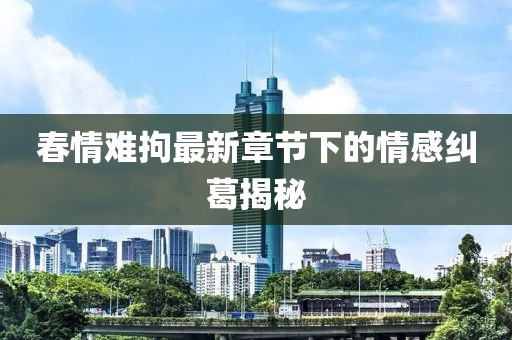 春情難拘最新章節(jié)下的情感糾葛揭秘