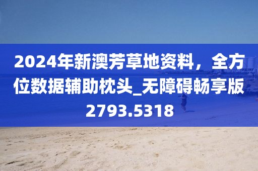 2024年新澳芳草地資料，全方位數(shù)據(jù)輔助枕頭_無障礙暢享版2793.5318