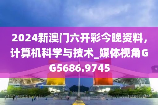 2024新澳門六開彩今晚資料，計算機科學與技術(shù)_媒體視角GG5686.9745