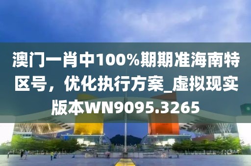 澳門(mén)一肖中100%期期準(zhǔn)海南特區(qū)號(hào)，優(yōu)化執(zhí)行方案_虛擬現(xiàn)實(shí)版本W(wǎng)N9095.3265