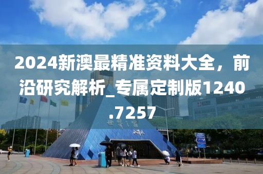 2024新澳最精準(zhǔn)資料大全，前沿研究解析_專屬定制版1240.7257