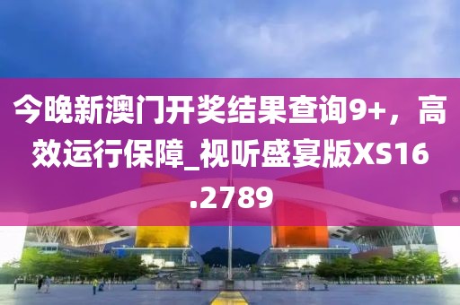 今晚新澳門開獎(jiǎng)結(jié)果查詢9+，高效運(yùn)行保障_視聽盛宴版XS16.2789