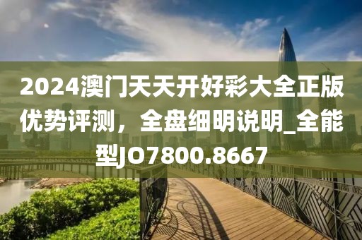 2024澳門(mén)天天開(kāi)好彩大全正版優(yōu)勢(shì)評(píng)測(cè)，全盤(pán)細(xì)明說(shuō)明_全能型JO7800.8667