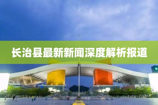 長治縣最新新聞深度解析報道