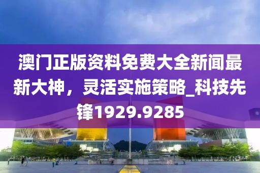 澳門正版資料免費大全新聞最新大神，靈活實施策略_科技先鋒1929.9285