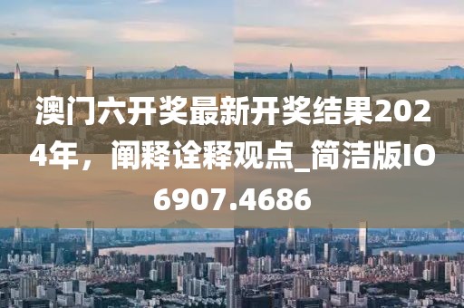 澳門六開獎(jiǎng)最新開獎(jiǎng)結(jié)果2024年，闡釋詮釋觀點(diǎn)_簡(jiǎn)潔版IO6907.4686
