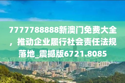 7777788888新澳門(mén)免費(fèi)大全，推動(dòng)企業(yè)履行社會(huì)責(zé)任法規(guī)落地_震撼版6721.8085