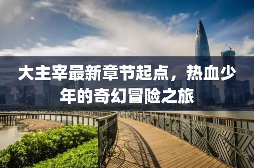 大主宰最新章節(jié)起點(diǎn)，熱血少年的奇幻冒險(xiǎn)之旅