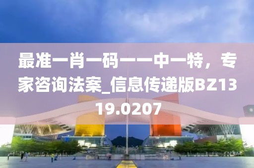 最準(zhǔn)一肖一碼一一中一特，專家咨詢法案_信息傳遞版BZ1319.0207