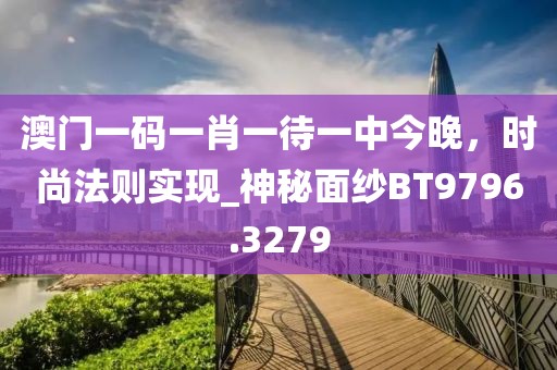 澳門一碼一肖一待一中今晚，時(shí)尚法則實(shí)現(xiàn)_神秘面紗BT9796.3279