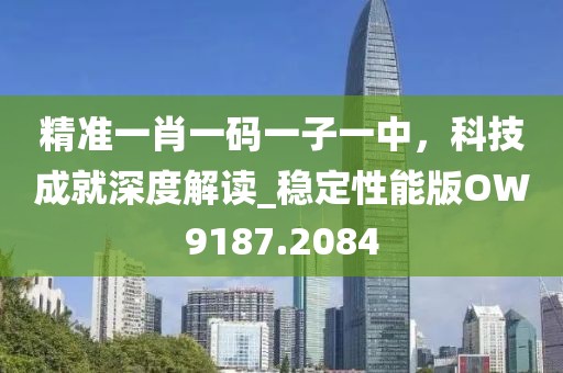 精準(zhǔn)一肖一碼一子一中，科技成就深度解讀_穩(wěn)定性能版OW9187.2084
