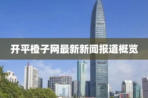開平橙子網最新新聞報道概覽